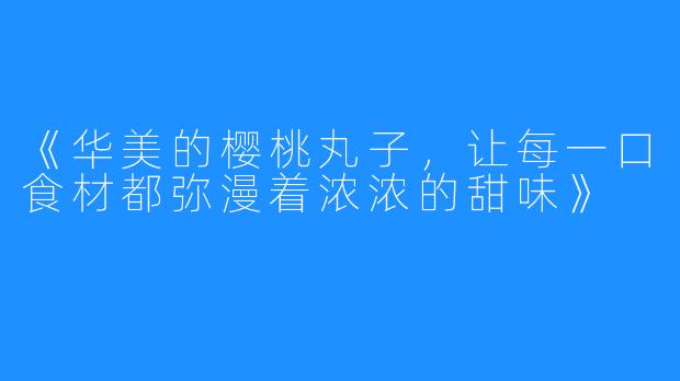 《华美的樱桃丸子，让每一口食材都弥漫着浓浓的甜味》