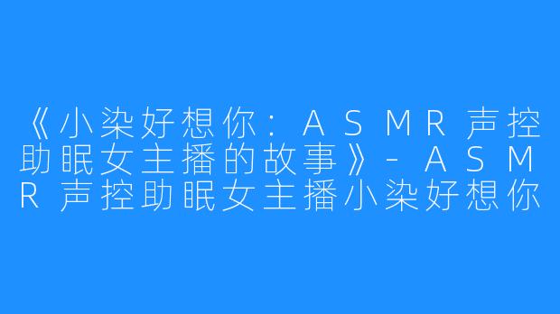 《小染好想你：ASMR声控助眠女主播的故事》-ASMR声控助眠女主播小染好想你