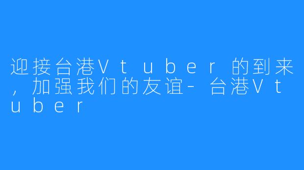 迎接台港Vtuber的到来，加强我们的友谊-台港Vtuber