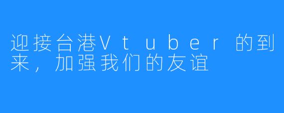 迎接台港Vtuber的到来，加强我们的友谊