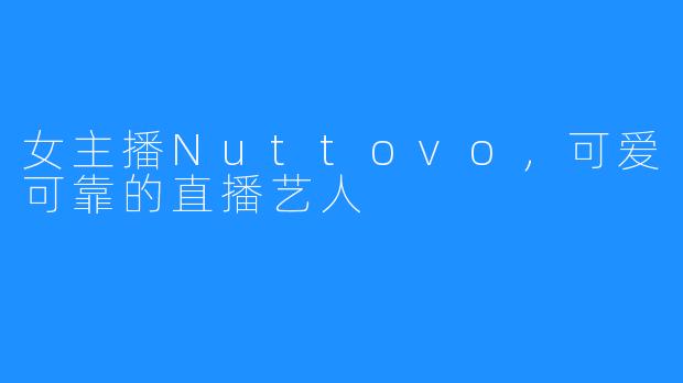 女主播Nuttovo,可爱可靠的直播艺人
