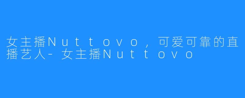 女主播Nuttovo，可爱可靠的直播艺人-女主播Nuttovo