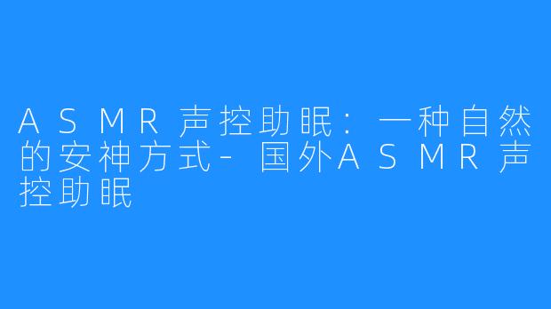 ASMR声控助眠：一种自然的安神方式-国外ASMR声控助眠