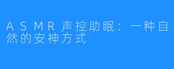 ASMR声控助眠：一种自然的安神方式