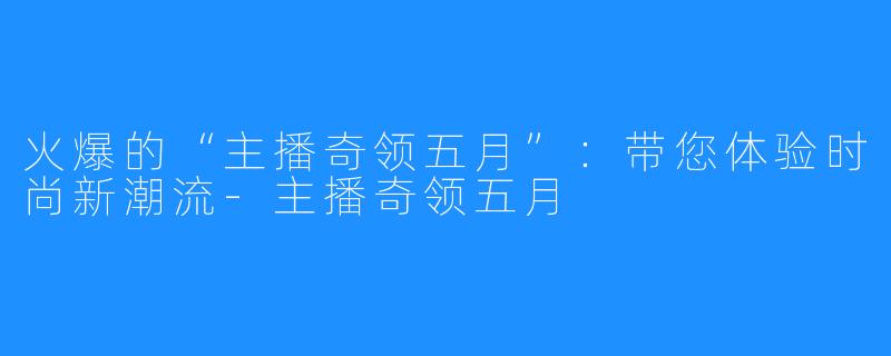 火爆的“主播奇领五月”：带您体验时尚新潮流-主播奇领五月