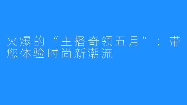 火爆的“主播奇领五月”：带您体验时尚新潮流