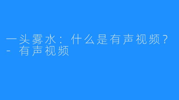 一头雾水：什么是有声视频？-有声视频