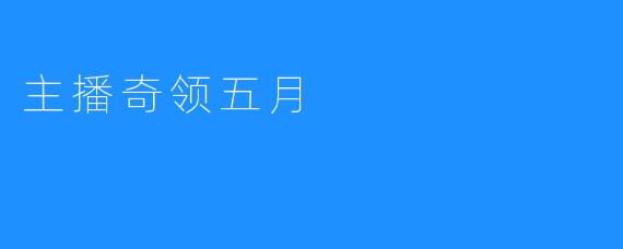 火爆的“主播奇领五月”：带您体验时尚新潮流