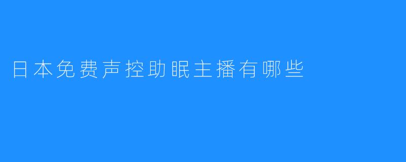 了解日本最受欢迎的免费声控助眠主播