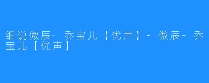 细说傲辰·乔宝儿【优声】-傲辰-乔宝儿【优声】