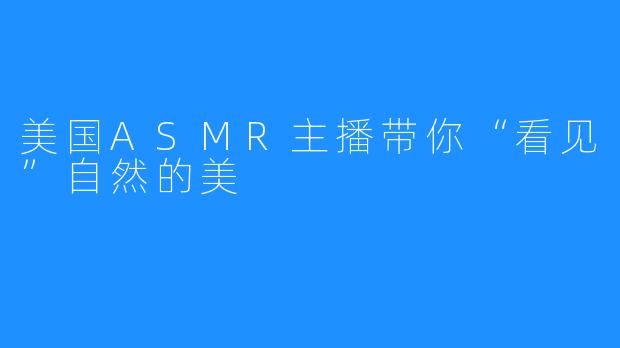 美国ASMR主播带你“看见”自然的美