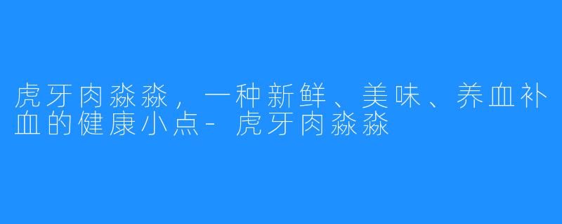 虎牙肉淼淼，一种新鲜、美味、养血补血的健康小点-虎牙肉淼淼