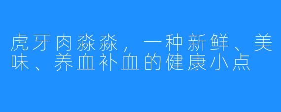 虎牙肉淼淼，一种新鲜、美味、养血补血的健康小点