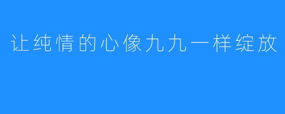 让纯情的心像九九一样绽放