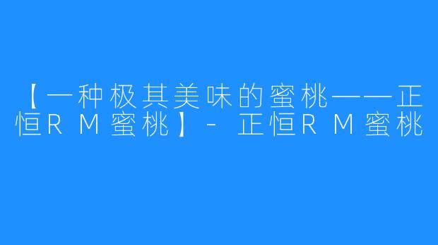 【一种极其美味的蜜桃——正恒RM蜜桃】-正恒RM蜜桃