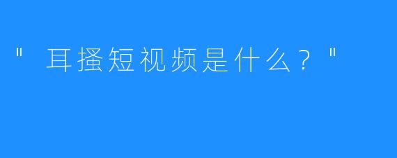 “耳搔短视频是什么？”