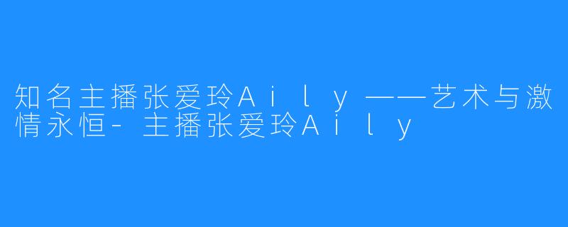 知名主播张爱玲Aily——艺术与激情永恒-主播张爱玲Aily