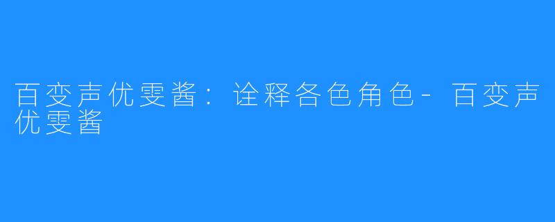 百变声优雯酱:诠释各色角色-百变声优雯酱