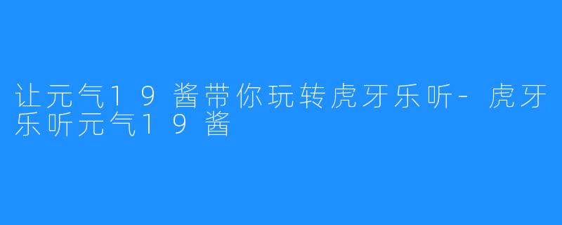 让元气19酱带你玩转虎牙乐听-虎牙乐听元气19酱