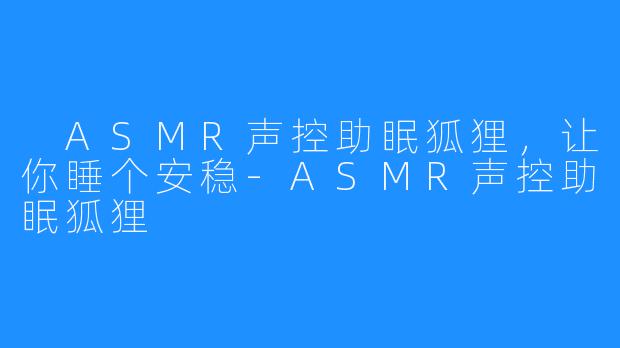 ASMR声控助眠狐狸,让你睡个安稳-ASMR声控助眠狐狸
