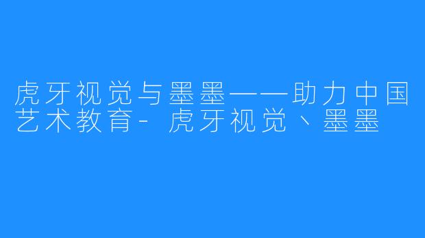 虎牙视觉与墨墨——助力中国艺术教育-虎牙视觉丶墨墨