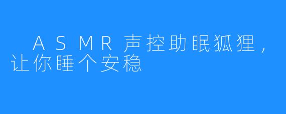 ASMR声控助眠狐狸,让你睡个安稳