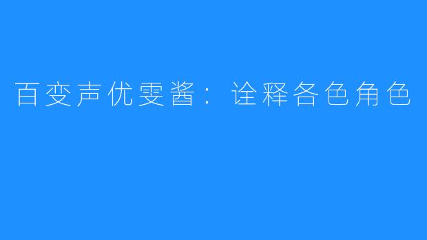 百变声优雯酱:诠释各色角色