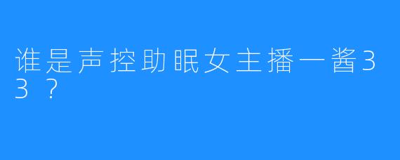 谁是声控助眠女主播一酱33?