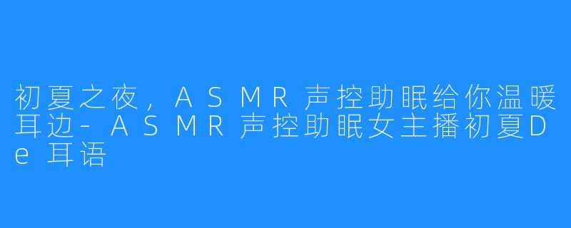 初夏之夜，ASMR声控助眠给你温暖耳边-ASMR声控助眠女主播初夏De耳语