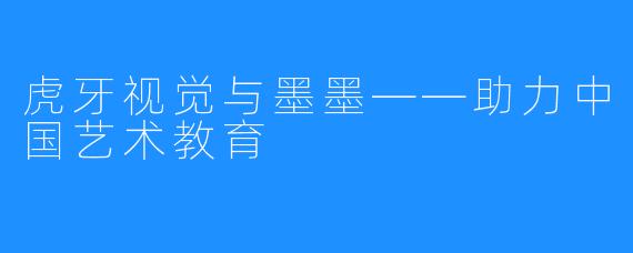 虎牙视觉与墨墨——助力中国艺术教育