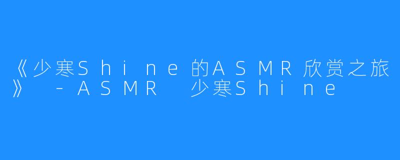 《少寒Shine的ASMR欣赏之旅》 -ASMR 少寒Shine