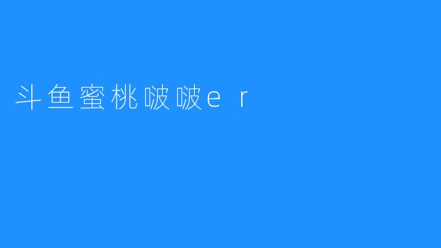 斗鱼蜜桃啵啵er：给观众带来全新快乐