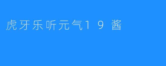 让元气19酱带你玩转虎牙乐听