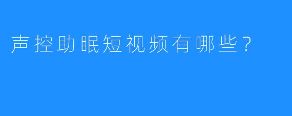 声控助眠短视频有哪些？