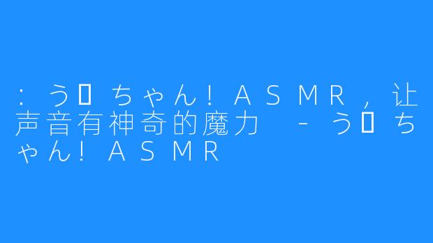 ：うーちゃん！ASMR，让声音有神奇的魔力 -うーちゃん!ASMR