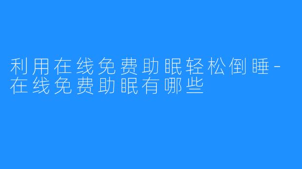 利用在线免费助眠轻松倒睡-在线免费助眠有哪些