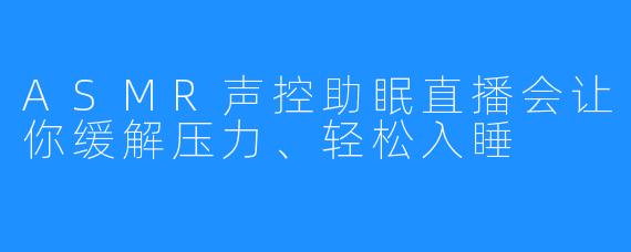 ASMR声控助眠直播会让你缓解压力、轻松入睡