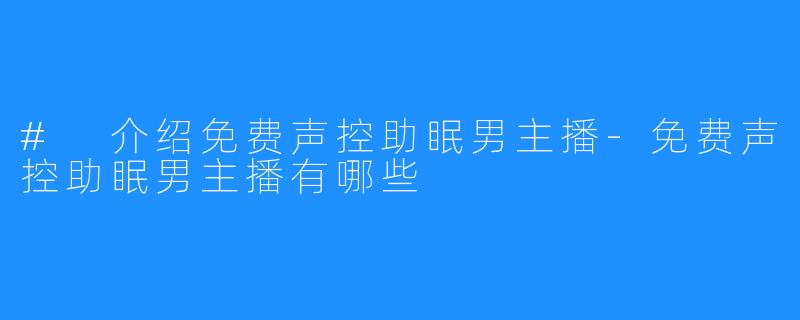 # 介绍免费声控助眠男主播-免费声控助眠男主播有哪些