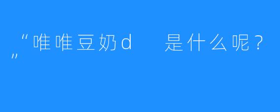 “唯唯豆奶d 是什么呢？”