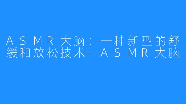 ASMR大脑:一种新型的舒缓和放松技术-ASMR大脑