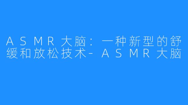 ASMR大脑：一种新型的舒缓和放松技术-ASMR大脑