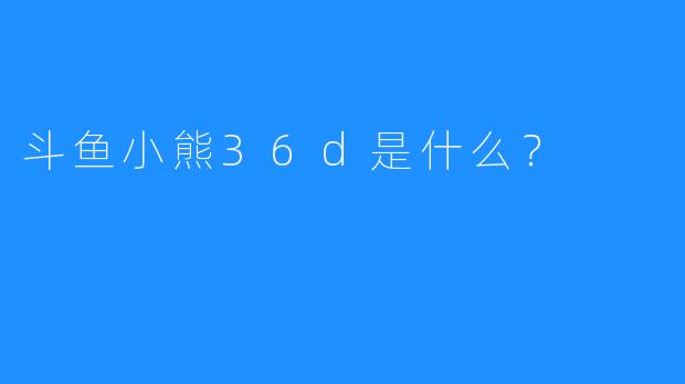斗鱼小熊36d是什么？