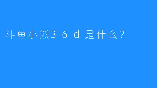 斗鱼小熊36d是什么？