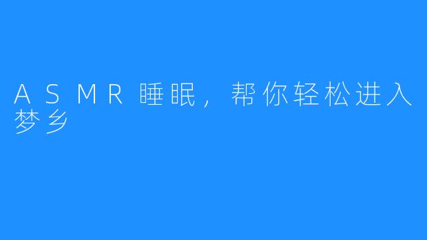 ASMR睡眠,帮你轻松进入梦乡