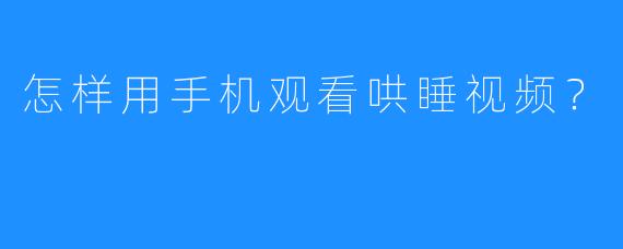 怎样用手机观看哄睡视频？