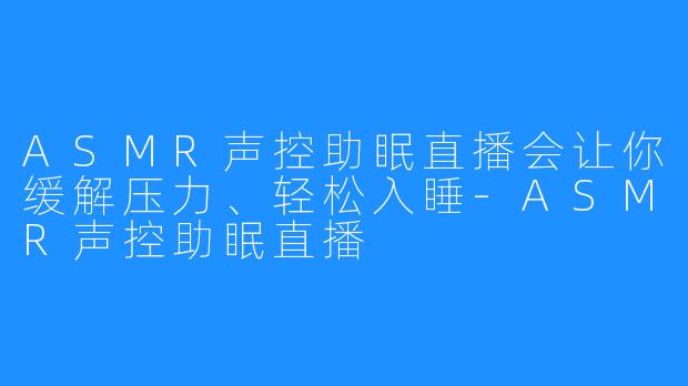 ASMR声控助眠直播会让你缓解压力、轻松入睡-ASMR声控助眠直播