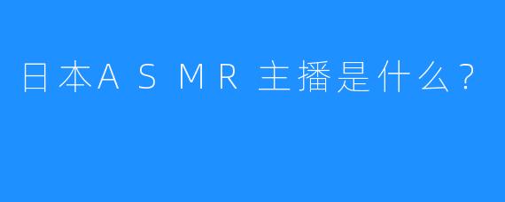 日本ASMR主播是什么？