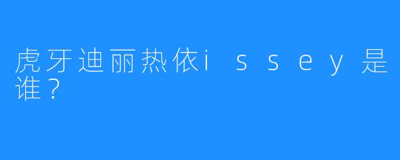 虎牙迪丽热依issey是谁？