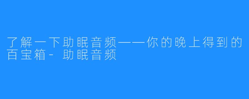 了解一下助眠音频——你的晚上得到的百宝箱-助眠音频