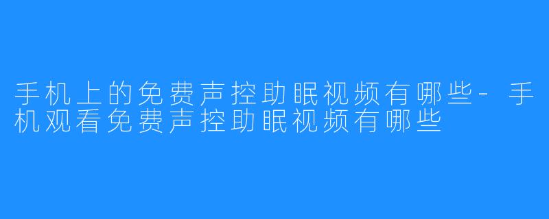 手机上的免费声控助眠视频有哪些-手机观看免费声控助眠视频有哪些